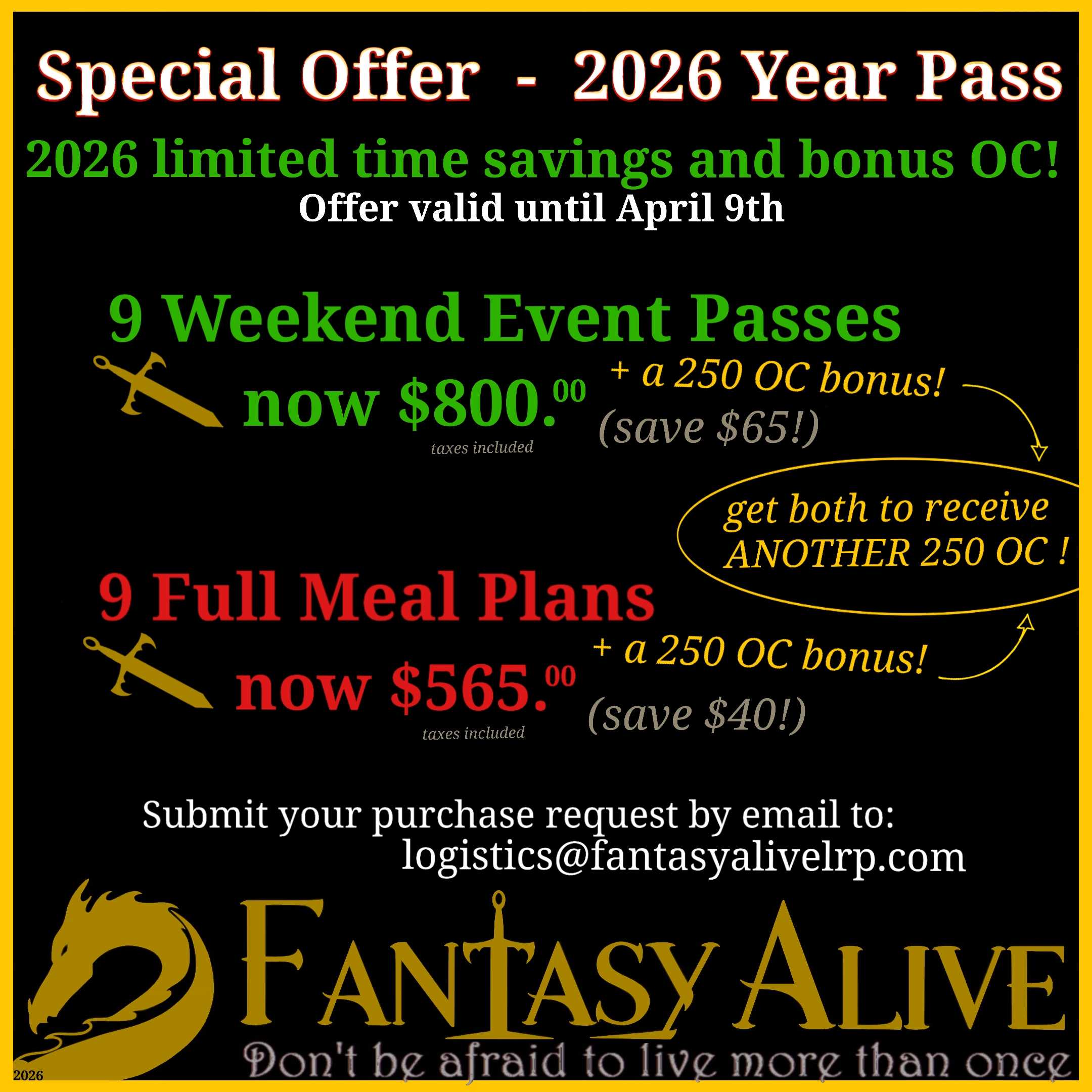 Special Offer - 2026 Year Pass 2026 limited time savings and bonus OC! Offer valid until April 9th. 9 Weekend Event Passes plus a 250 OC bonus now $800.00. (save $65) 9 Full Meal Plans now $565 +a 250 OC bonus (Save $40) Submit your purchase request by email to logistics@fantasyalivelrp.com